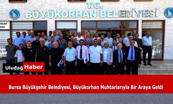 Bursa Büyükşehir Belediyesi, Büyükorhan Muhtarlarıyla Bir Araya Geldi